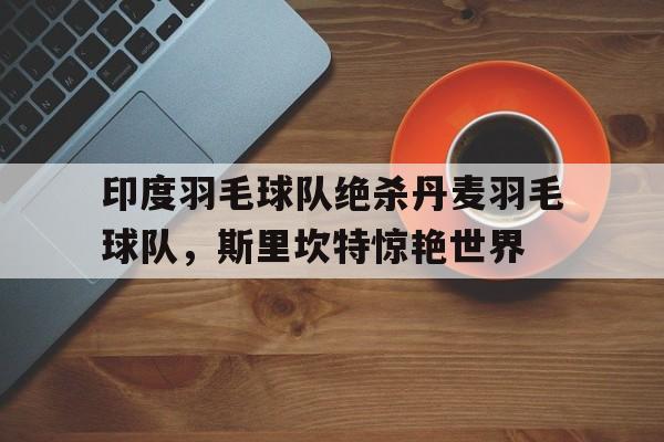 开云体育平台APP-印度羽毛球队绝杀丹麦羽毛球队，斯里坎特惊艳世界的简单介绍